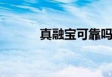 真融宝可靠吗（真融宝正规吗）