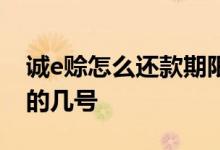 诚e赊怎么还款期限 诚e赊的还款日是每个月的几号