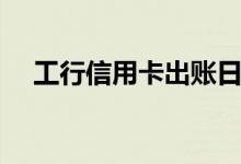 工行信用卡出账日（工行信用卡出账日）