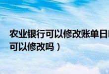 农业银行可以修改账单日吗（天津农商银行信用卡的账单日可以修改吗）