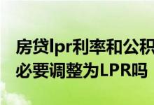 房贷lpr利率和公积金有关系吗 公积金房贷有必要调整为LPR吗