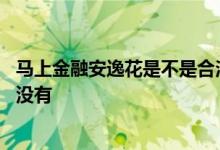 马上金融安逸花是不是合法的 为什么马上金融有钱在安逸花没有