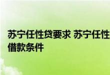 苏宁任性贷要求 苏宁任性贷给了47500的额度又提示不符合借款条件