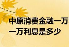 中原消费金融一万利息是多少 中原消费金融一万利息是多少