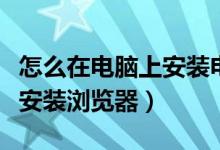 怎么在电脑上安装电子税务局（怎么在电脑上安装浏览器）