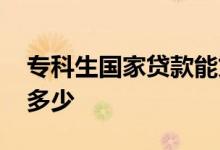 专科生国家贷款能贷多少 专科贷款最多能贷多少