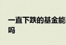 一直下跌的基金能买吗 一直下跌的基金能买吗