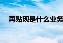 再贴现是什么业务（再贴现是什么意思）