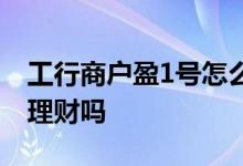 工行商户盈1号怎么看收益 工行商户盈1号是理财吗