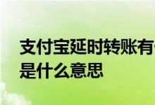 支付宝延时转账有什么好处 支付宝延时转账是什么意思