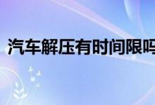 汽车解压有时间限吗 汽车解压有时间限制吗