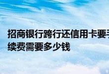 招商银行跨行还信用卡要手续费吗 招商银行跨行还信用卡手续费需要多少钱