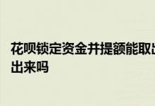 花呗锁定资金并提额能取出来吗 花呗快速提额锁定的钱能取出来吗