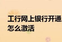 工行网上银行开通后怎么激活 工行网上银行怎么激活