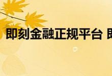 即刻金融正规平台 即刻金融有额度能下款吗