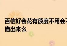 百信好会花有额度不用会不会扣钱 百信银行好会花有额度能借出来么