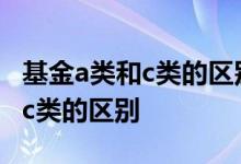 基金a类和c类的区别哪个适合短期 基金a类和c类的区别