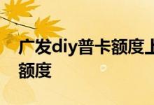 广发diy普卡额度上限 什么是广发diy信用卡额度