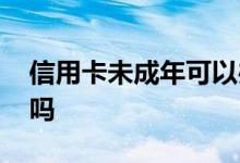 信用卡未成年可以办吗 信用卡未成年可以办吗