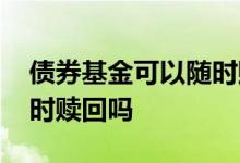 债券基金可以随时赎回么 基金买了后可以随时赎回吗