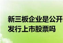 新三板企业是公开发行股票吗 新三板是公开发行上市股票吗