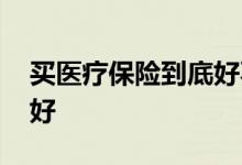 买医疗保险到底好不好 买医疗保险到底好不好