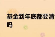 基金到年底都要清仓吗 基金到年底都要清仓吗