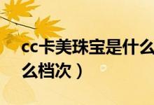 cc卡美珠宝是什么档次的（cc卡美珠宝是什么档次）