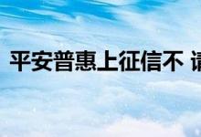 平安普惠上征信不 请问平安普惠上不上征信