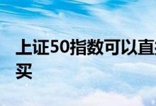 上证50指数可以直接购买吗 上证50指数怎么买