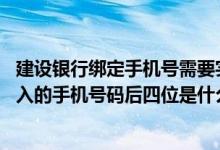 建设银行绑定手机号需要实名制么 建设银行：绑定时需要输入的手机号码后四位是什么号码