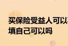 买保险受益人可以写自己的吗 买保险受益人填自己可以吗