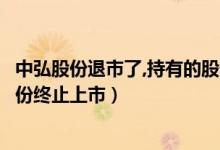中弘股份退市了,持有的股份怎么办（是什么原因造成中弘股份终止上市）