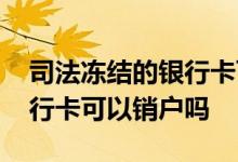 司法冻结的银行卡可以销户吗 司法冻结的银行卡可以销户吗