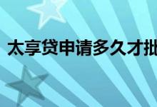 太享贷申请多久才批 太享贷申请多久出额度