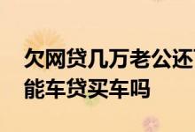 欠网贷几万老公还可以车贷吗 欠十万网贷还能车贷买车吗