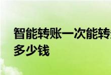 智能转账一次能转多少钱 智能转账一次能转多少钱