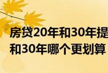 房贷20年和30年提前还款哪个划算 房贷20年和30年哪个更划算