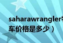 saharawrangler牧马人（牧马人Sahara汽车价格是多少）