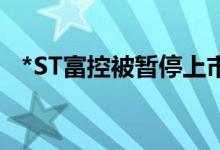 *ST富控被暂停上市（还面临着面值退市）