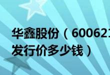 华鑫股份（600621）发行价多少（华鑫股份发行价多少钱）