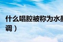 什么唱腔被称为水墨调（什么唱腔被称为水磨调）