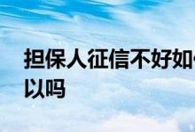 担保人征信不好如何买房 担保人征信不好可以吗