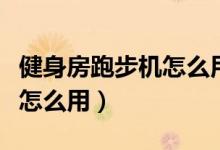 健身房跑步机怎么用视频教程（健身房跑步机怎么用）