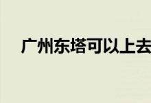 广州东塔可以上去吗（广州东塔多少层）