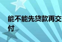 能不能先贷款再交定金 能不能先贷款再付首付