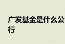 广发基金是什么公司 广发基金是不是广发银行