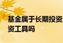 基金属于长期投资还是短期 基金属于短期投资工具吗