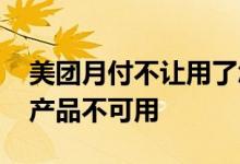 美团月付不让用了怎么回事 美团月付显示该产品不可用