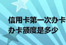 信用卡第一次办卡额度是多少 信用卡第一次办卡额度是多少